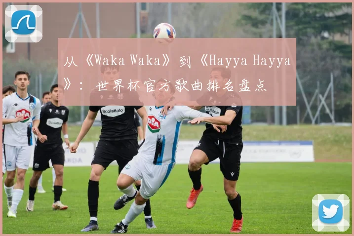 从《Waka Waka》到《Hayya Hayya》：世界杯官方歌曲排名盘点